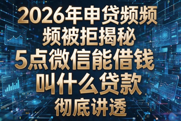 2026年申贷频频被拒揭秘5点微信能借钱叫什么贷款彻底讲透!