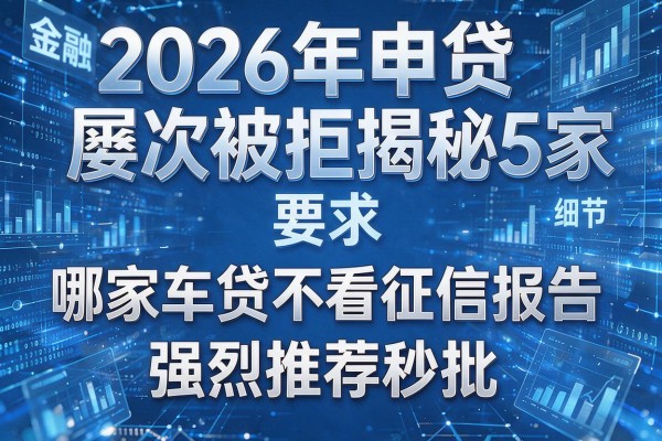2026年申贷屡次被拒揭秘5家哪家车贷不看征信报告强烈推荐秒批!
