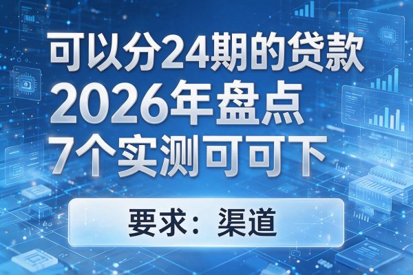 可以分24期的贷款2026年盘点7个渠道实测可下!