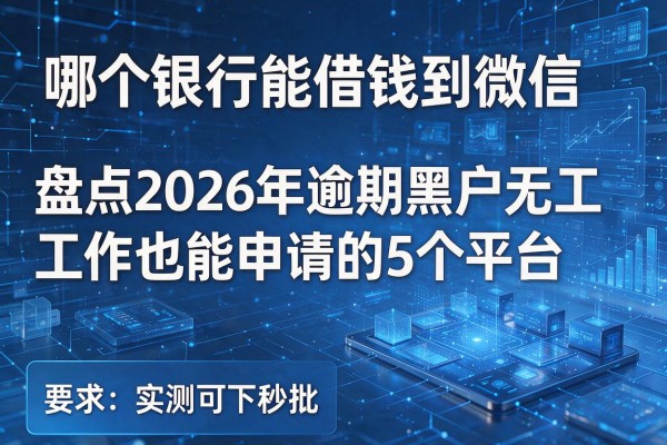 哪个银行能借钱到微信 盘点2026年逾期黑户无工作也能申请的5个平台 实测可下秒批!