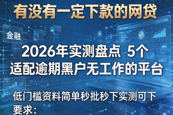 有没有一定下款的网贷 2026年实测盘点5个适配逾期黑户无工作的平台 低门槛资料简单秒批秒下实测可下！