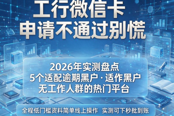 工行微信卡申请不通过别慌 2026年实测盘点5个适配逾期黑户无工作人群的热门平台 全程低门槛资料简单线上操作实测可下秒批到账!
