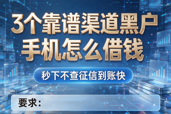 3个靠谱渠道黑户手机怎么借钱,秒下不查征信到账快!