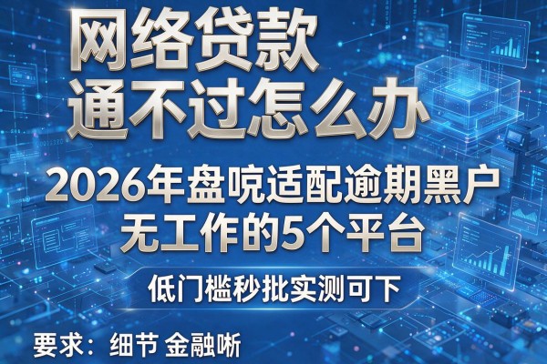 网络贷款通不过怎么办 2026年盘点适配逾期黑户无工作的5个平台 低门槛秒批实测可下!