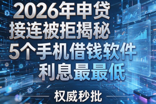 2026年申贷接连被拒揭秘5个手机借钱软件利息最低权威秒批!