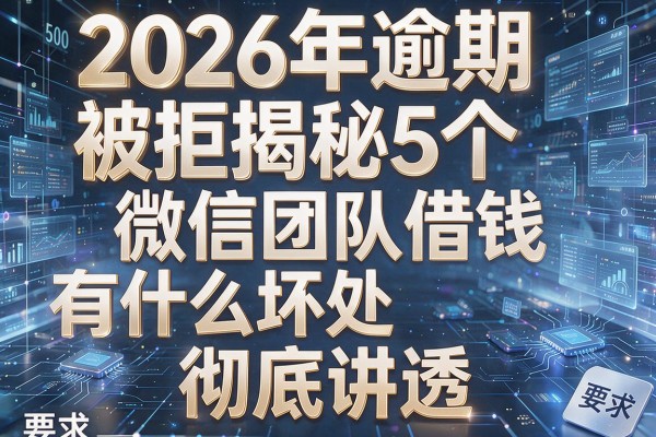 2026年逾期被拒揭秘5个微信团队借钱有什么坏处彻底讲透!