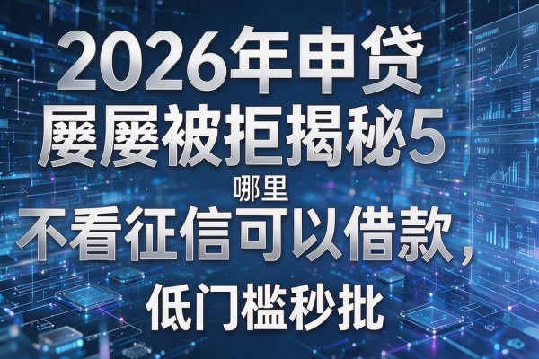 2026年申贷屡屡被拒揭秘5哪里不看征信可以借款权威解析低门槛秒批!