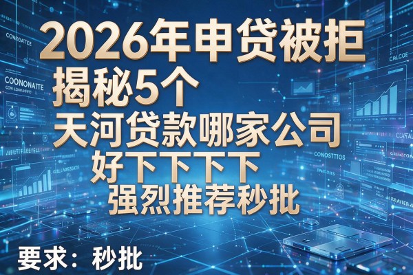 2026年申贷被拒揭秘5个天河贷款哪家公司好下款强烈推荐秒批!