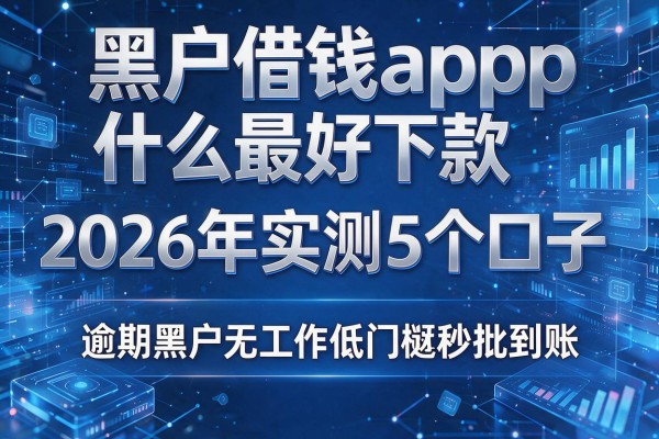 黑户借钱app什么最好下款 2026年实测5个口子 逾期黑户无工作低门槛秒批到账