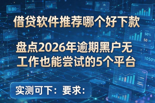 借贷软件推荐哪个好下款 盘点2026年逾期黑户无工作也能尝试的5个平台 实测可下