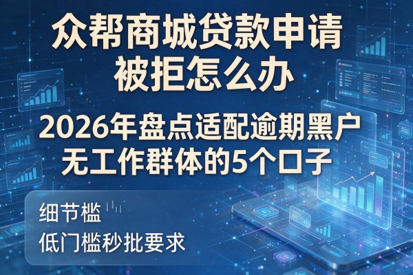 众帮商城贷款申请被拒怎么办 2026年盘点适配逾期黑户无工作群体的5个口子 低门槛秒批