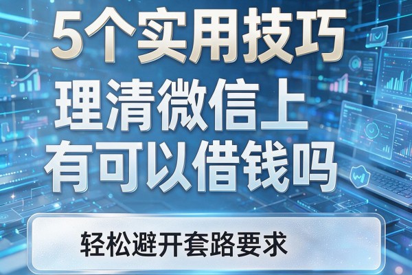 5个实用技巧理清微信上有可以借钱吗,轻松避开套路!