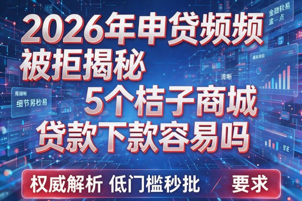 2026年申贷频频被拒揭秘5个桔子商城贷款下款容易吗权威解析低门槛秒批!