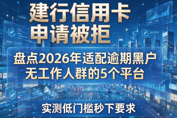 建行信用卡申请被拒 盘点2026年适配逾期黑户无工作人群的5个平台 实测低门槛秒下!