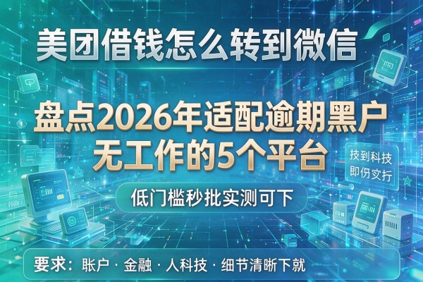 美团借钱怎么转到微信 盘点2026年适配逾期黑户无工作的5个平台 低门槛秒批实测可下!
