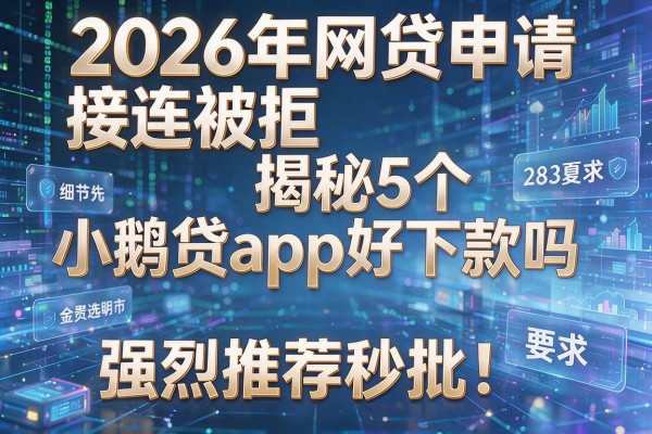 2026年网贷申请接连被拒揭秘5个小鹅贷app好下款吗强烈推荐秒批!