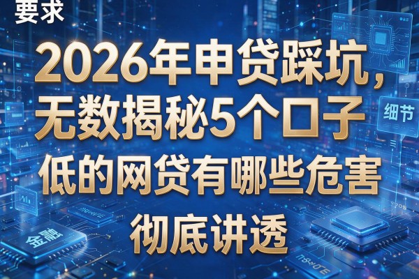 2026年申贷踩坑无数揭秘5个口子低的网贷有哪些危害彻底讲透!
