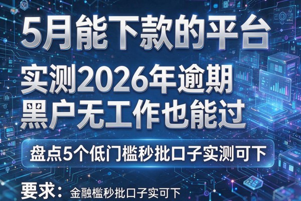 5月能下款的平台 实测2026年逾期黑户无工作也能过 盘点5个低门槛秒批口子实测可下！