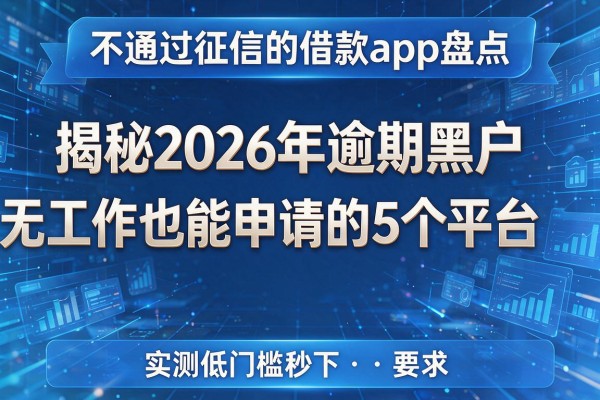 不通过征信的借款app盘点 揭秘2026年逾期黑户无工作也能申请的5个平台 实测低门槛秒下