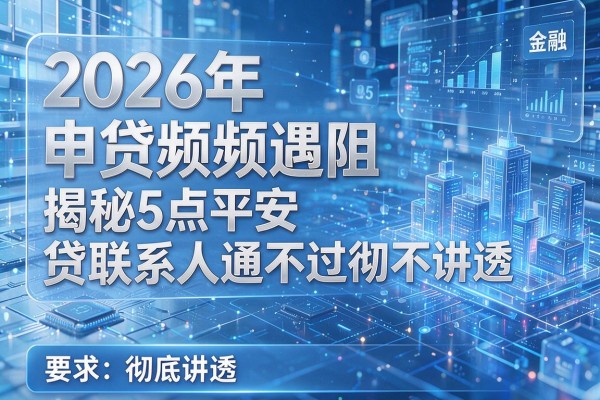 2026年申贷频频遇阻揭秘5点平安i贷联系人通不过彻底讲透!