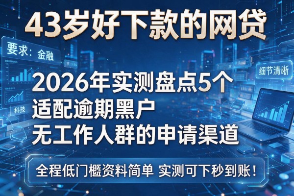 43岁好下款的网贷 2026年实测盘点5个适配逾期黑户无工作人群的申请渠道 全程低门槛资料简单实测可下秒到账！