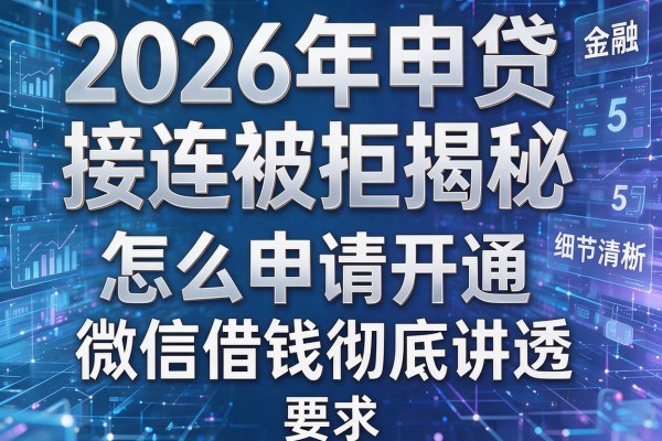 2026年申贷接连被拒揭秘5种怎么申请开通微信借钱彻底讲透!