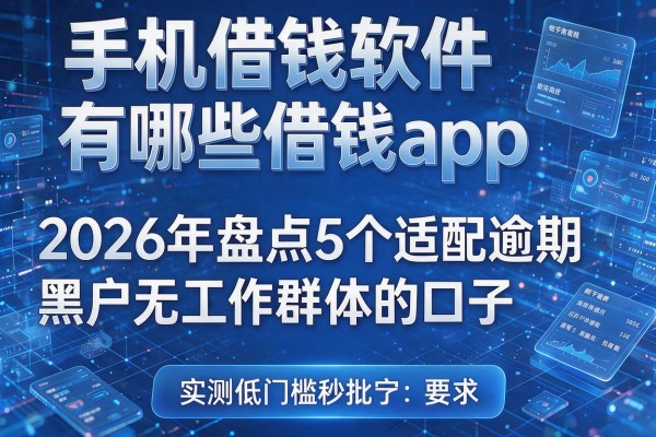 手机借钱软件有哪些借钱app 2026年盘点5个适配逾期黑户无工作群体的口子 实测低门槛秒批
