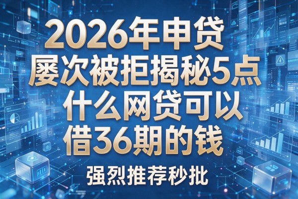 2026年申贷屡次被拒揭秘5点什么网贷可以借36期的钱强烈推荐秒批!