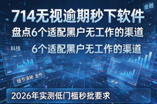 714无视逾期秒下软件 盘点6个适配黑户无工作的渠道 2026年实测低门槛秒批！