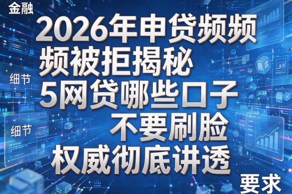 2026年申贷频频被拒揭秘5网贷哪些口子不要刷脸权威彻底讲透!