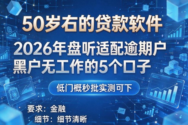 50岁左右的贷款软件 2026年盘点适配逾期黑户无工作的5个口子 低门槛秒批实测可下!
