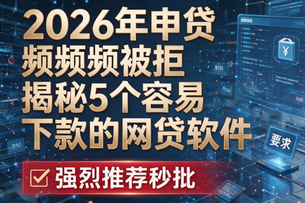 2026年申贷频频被拒揭秘5个容易下款的网贷软件强烈推荐秒批!