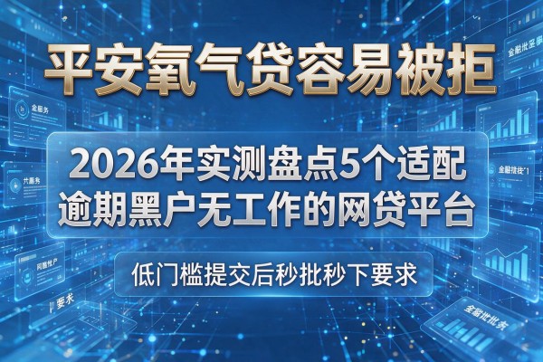 平安氧气贷容易被拒 2026年实测盘点5个适配逾期黑户无工作的网贷平台 低门槛提交后秒批秒下!