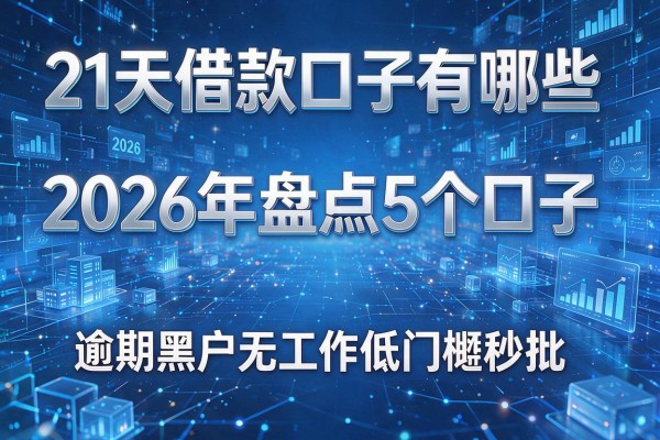 21天借款口子有哪些 2026年盘点5个口子 逾期黑户无工作低门槛秒批