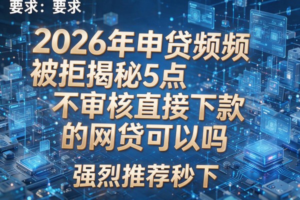 2026年申贷频频被拒揭秘5点不审核直接下款的网贷可以吗强烈推荐秒下!
