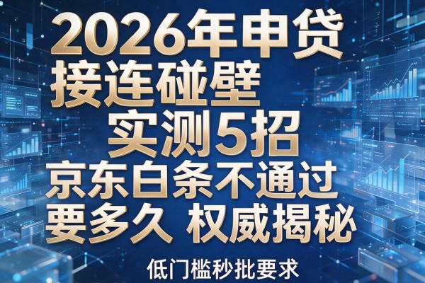 2026年申贷接连碰壁实测5招京东白条不通过要多久权威揭秘低门槛秒批！