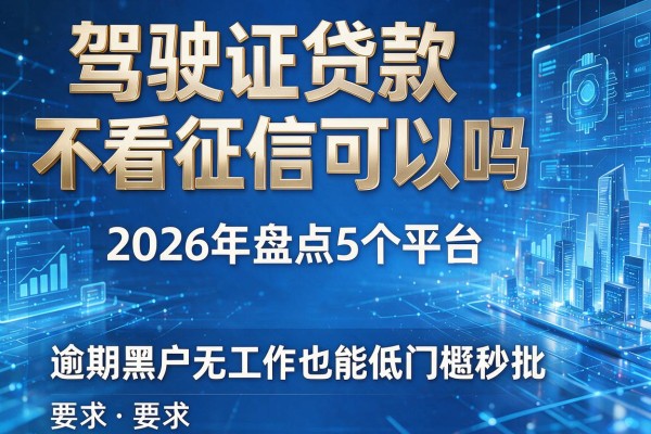 驾驶证贷款不看征信可以吗 2026年盘点5个平台 逾期黑户无工作也能低门槛秒批