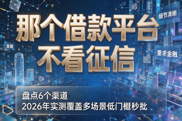 那个借款平台不看征信 盘点6个渠道2026年实测覆盖多场景低门槛秒批!