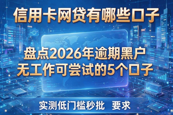 信用卡网贷有哪些口子 盘点2026年逾期黑户无工作可尝试的5个口子 实测低门槛秒批