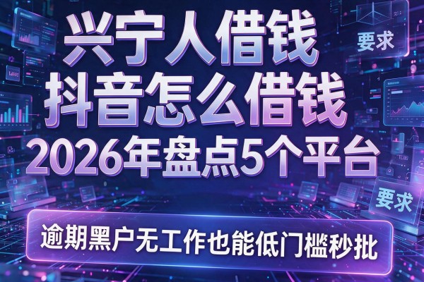 兴宁人借钱抖音怎么借钱2026年盘点5个平台 逾期黑户无工作也能低门槛秒批
