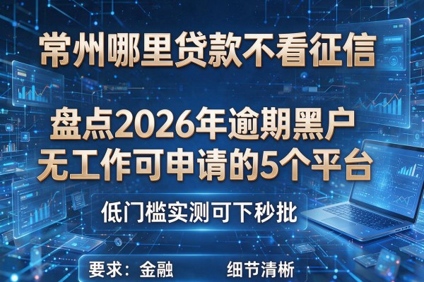 常州哪里贷款不看征信 盘点2026年逾期黑户无工作可申请的5个平台 低门槛实测可下秒批!