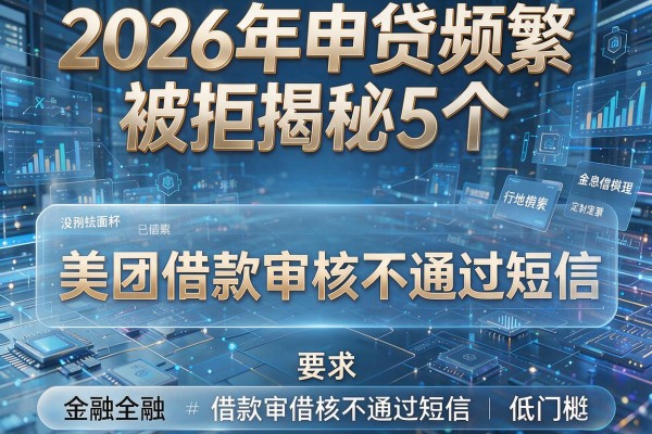 2026年申贷频繁被拒揭秘5个美团借款审核不通过短信低门槛!