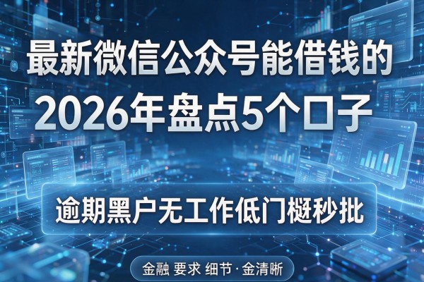 最新微信公众号能借钱的 2026年盘点5个口子 逾期黑户无工作低门槛秒批