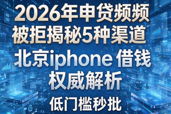 2026年申贷频频被拒揭秘5种渠道北京iphone借钱权威解析低门槛秒批!