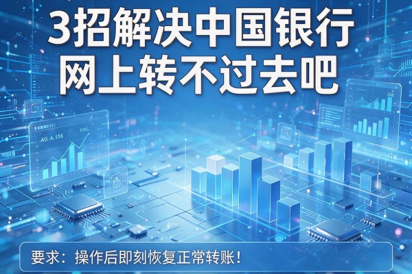 3招解决中国银行网上转不过去吧,操作后即刻恢复正常转账!