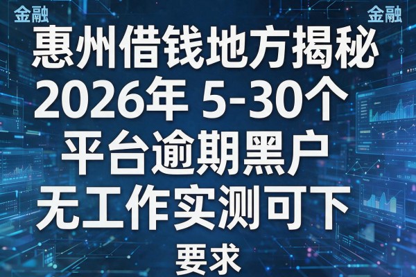 惠州借钱地方揭秘2026年5-30个平台逾期黑户无工作实测可下!