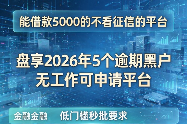 能借款5000的不看征信的平台 盘点2026年5个逾期黑户无工作可申请平台 低门槛秒批