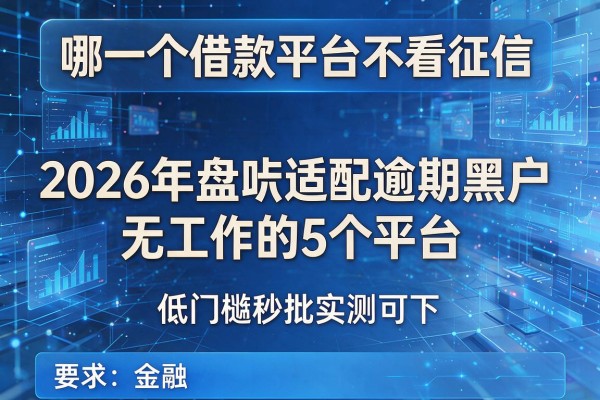 哪一个借款平台不看征信 2026年盘点适配逾期黑户无工作的5个平台 低门槛秒批实测可下