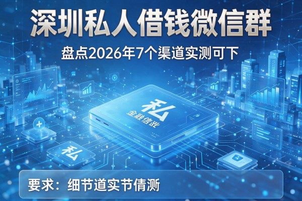 深圳私人借钱微信群 盘点2026年7个渠道实测可下!