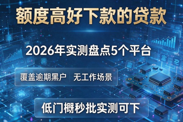 额度高好下款的贷款 2026年实测盘点5个平台 覆盖逾期黑户无工作场景 低门槛秒批实测可下!
